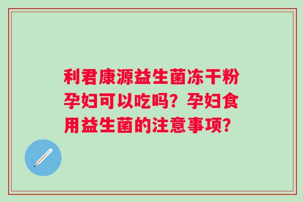 利君康源益生菌冻干粉孕妇可以吃吗？孕妇食用益生菌的注意事项？