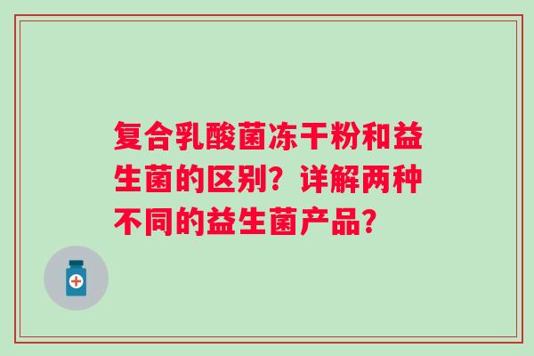 复合乳酸菌冻干粉和益生菌的区别?详解两种不同的益生菌产品? 复合乳酸菌冻干粉和益生菌的区别?详解两种不同的益生菌产品?