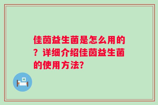 佳茵益生菌是怎么用的?详细介绍佳茵益生菌的使用方法? 佳茵益生菌是怎么用的?详细介绍佳茵益生菌的使用方法?