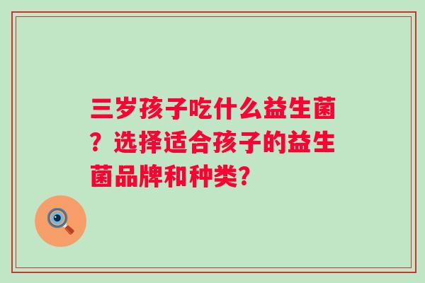 三岁孩子吃什么益生菌?选择适合孩子的益生菌品牌和种类? 三岁孩子吃什么益生菌?选择适合孩子的益生菌品牌和种类?