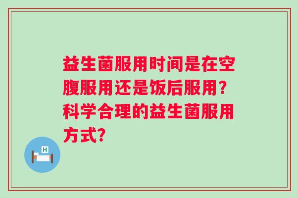 益生菌服用时间是在空腹服用还是饭后服用?科学合理的益生菌服用方式? 益生菌服用时间是在空腹服用还是饭后服用?科学合理的益生菌服用方式?