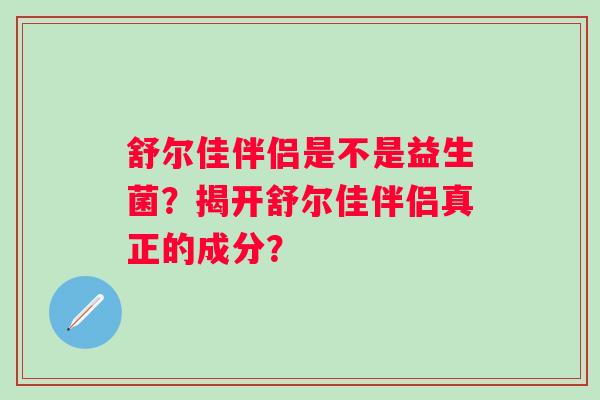 舒尔佳伴侣是不是益生菌?揭开舒尔佳伴侣真正的成分? 舒尔佳伴侣是不是益生菌?揭开舒尔佳伴侣真正的成分?