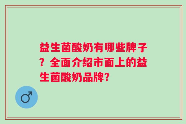 益生菌酸奶有哪些牌子？全面介绍市面上的益生菌酸奶品牌？