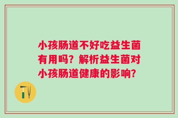 小孩肠道不好吃益生菌有用吗？解析益生菌对小孩肠道健康的影响？