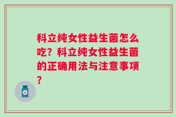 科立纯女性益生菌怎么吃?科立纯女性益生菌的正确用法与注意事项? 科立纯女性益生菌怎么吃?科立纯女性益生菌的正确用法与注意事项?