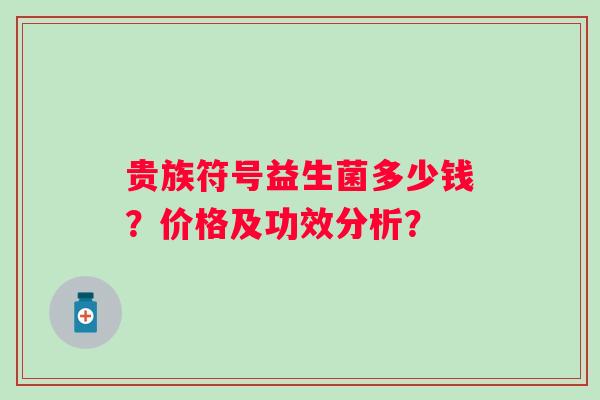 贵族符号益生菌多少钱?价格及功效分析? 贵族符号益生菌多少钱?价格及功效分析?