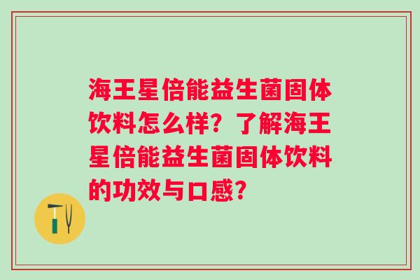海王星倍能益生菌固体饮料怎么样?了解海王星倍能益生菌固体饮料的功效与口感? 海王星倍能益生菌固体饮料怎么样?了解海王星倍能益生菌固体饮料的功效与口感?