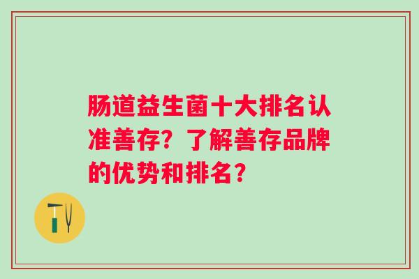 肠道益生菌十大排名认准善存?了解善存品牌的优势和排名? 肠道益生菌十大排名认准善存?了解善存品牌的优势和排名?