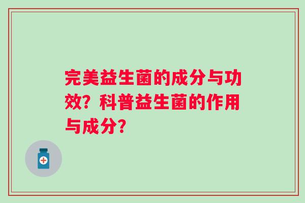 完美益生菌的成分与功效?科普益生菌的作用与成分? 完美益生菌的成分与功效?科普益生菌的作用与成分?