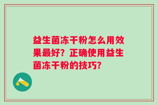 益生菌冻干粉怎么用效果好?正确使用益生菌冻干粉的技巧? 益生菌冻干粉怎么用效果好?正确使用益生菌冻干粉的技巧?