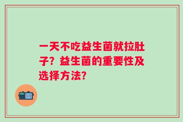 一天不吃益生菌就拉肚子?益生菌的重要性及选择方法? 一天不吃益生菌就拉肚子?益生菌的重要性及选择方法?