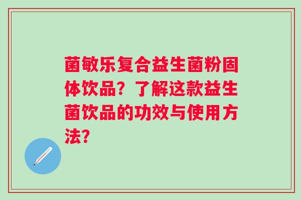 菌敏乐复合益生菌粉固体饮品?了解这款益生菌饮品的功效与使用方法? 菌敏乐复合益生菌粉固体饮品?了解这款益生菌饮品的功效与使用方法?