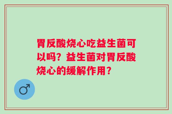 胃反酸烧心吃益生菌可以吗？益生菌对胃反酸烧心的缓解作用？
