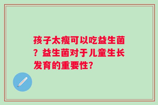 孩子太瘦可以吃益生菌?益生菌对于儿童生长发育的重要性? 孩子太瘦可以吃益生菌?益生菌对于儿童生长发育的重要性?