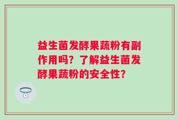 益生菌发酵果蔬粉有副作用吗?了解益生菌发酵果蔬粉的安全性? 益生菌发酵果蔬粉有副作用吗?了解益生菌发酵果蔬粉的安全性?