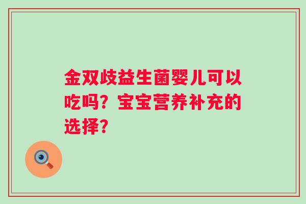 金双歧益生菌婴儿可以吃吗?宝宝营养补充的选择? 金双歧益生菌婴儿可以吃吗?宝宝营养补充的选择?