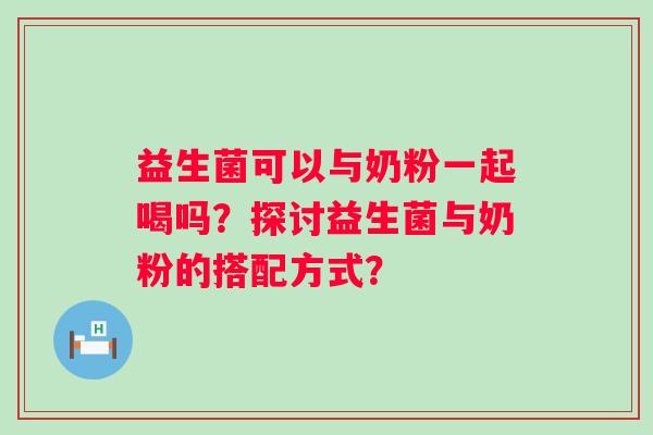 益生菌可以与奶粉一起喝吗?探讨益生菌与奶粉的搭配方式? 益生菌可以与奶粉一起喝吗?探讨益生菌与奶粉的搭配方式?