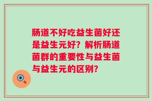 肠道不好吃益生菌好还是益生元好？解析肠道菌群的重要性与益生菌与益生元的区别？