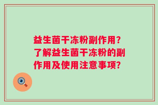 益生菌干冻粉副作用?了解益生菌干冻粉的副作用及使用注意事项? 益生菌干冻粉副作用?了解益生菌干冻粉的副作用及使用注意事项?