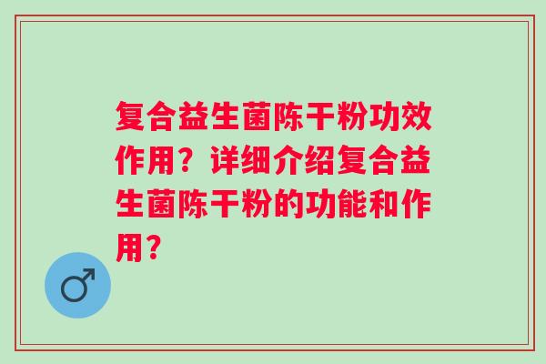 复合益生菌陈干粉功效作用？详细介绍复合益生菌陈干粉的功能和作用？