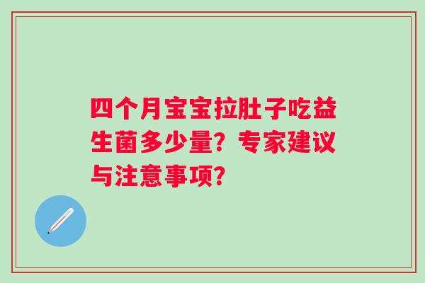 四个月宝宝拉肚子吃益生菌多少量?专家建议与注意事项? 四个月宝宝拉肚子吃益生菌多少量?专家建议与注意事项?