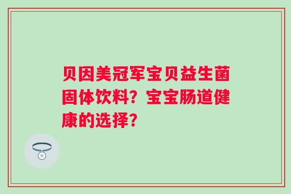 贝因美冠军宝贝益生菌固体饮料?宝宝肠道健康的选择? 贝因美冠军宝贝益生菌固体饮料?宝宝肠道健康的选择?