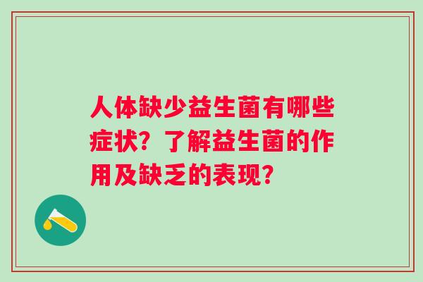 人体缺少益生菌有哪些症状?了解益生菌的作用及缺乏的表现? 人体缺少益生菌有哪些症状?了解益生菌的作用及缺乏的表现?
