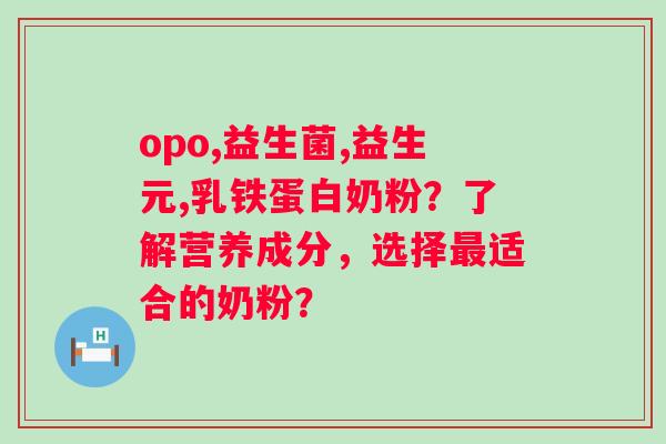 opo,益生菌,益生元,乳铁蛋白奶粉?了解营养成分,选择适合的奶粉? opo,益生菌,益生元,乳铁蛋白奶粉?了解营养成分,选择适合的奶粉?