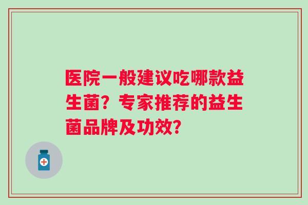 医院一般建议吃哪款益生菌？专家推荐的益生菌品牌及功效？