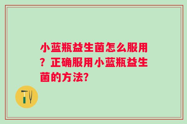 小蓝瓶益生菌怎么服用?正确服用小蓝瓶益生菌的方法? 小蓝瓶益生菌怎么服用?正确服用小蓝瓶益生菌的方法?
