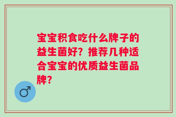 宝宝积食吃什么牌子的益生菌好？推荐几种适合宝宝的优质益生菌品牌？