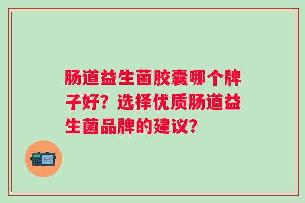 肠道益生菌胶囊哪个牌子好？选择优质肠道益生菌品牌的建议？
