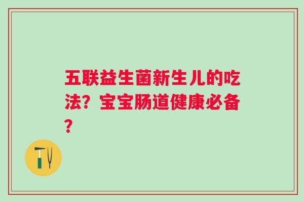 五联益生菌新生儿的吃法?宝宝肠道健康必备? 五联益生菌新生儿的吃法?宝宝肠道健康必备?