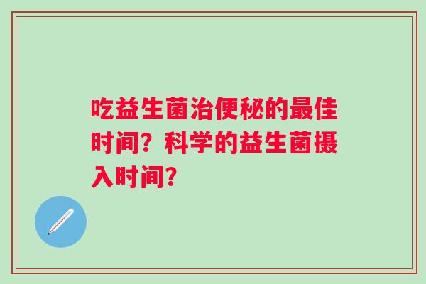 吃益生菌的佳时间?科学的益生菌摄入时间? 吃益生菌的佳时间?科学的益生菌摄入时间?
