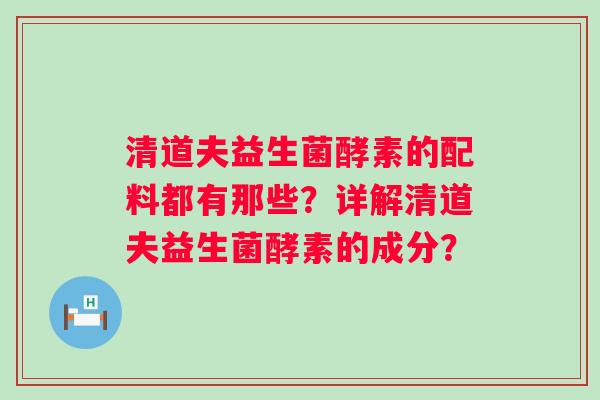 清道夫益生菌酵素的配料都有那些?详解清道夫益生菌酵素的成分? 清道夫益生菌酵素的配料都有那些?详解清道夫益生菌酵素的成分?