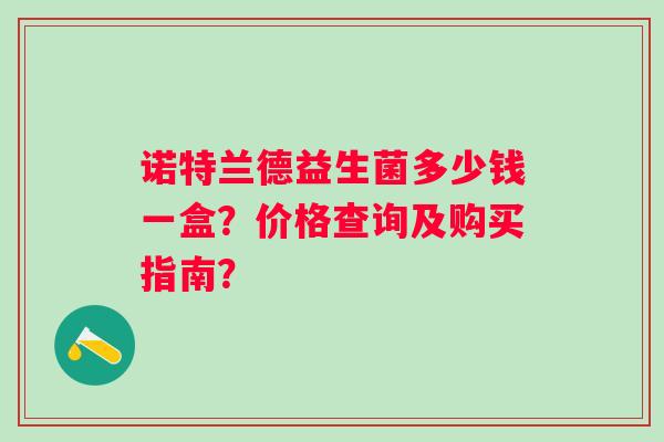 诺特兰德益生菌多少钱一盒?价格查询及购买指南? 诺特兰德益生菌多少钱一盒?价格查询及购买指南?