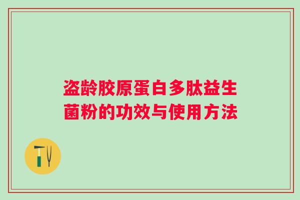 盗龄胶原蛋白多肽益生菌粉的功效与使用方法 盗龄胶原蛋白多肽益生菌粉的功效与使用方法