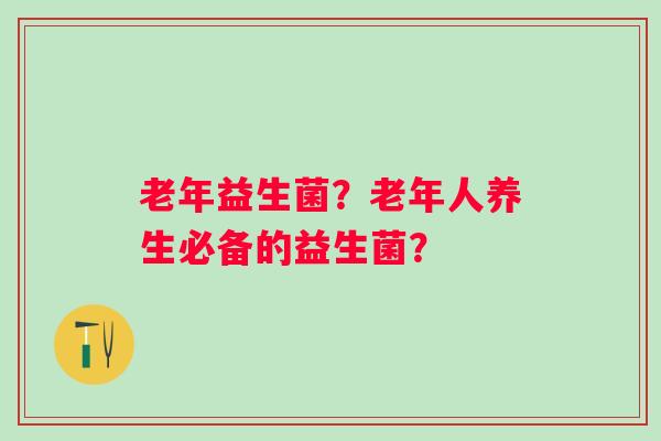 老年益生菌？老年人养生必备的益生菌？