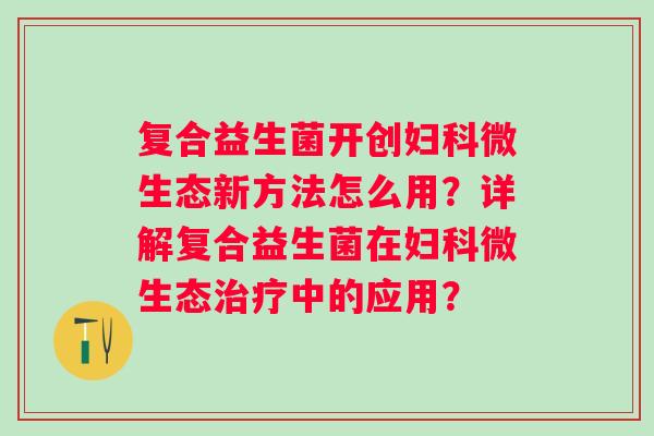 复合益生菌开创微生态新方法怎么用？详解复合益生菌在微生态中的应用？