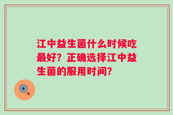 江中益生菌什么时候吃好?正确选择江中益生菌的服用时间? 江中益生菌什么时候吃好?正确选择江中益生菌的服用时间?