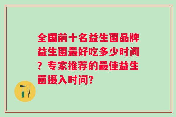 全国前十名益生菌品牌益生菌好吃多少时间?专家推荐的佳益生菌摄入时间? 全国前十名益生菌品牌益生菌好吃多少时间?专家推荐的佳益生菌摄入时间?