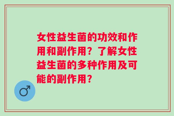 女性益生菌的功效和作用和副作用?了解女性益生菌的多种作用及可能的副作用? 女性益生菌的功效和作用和副作用?了解女性益生菌的多种作用及可能的副作用?