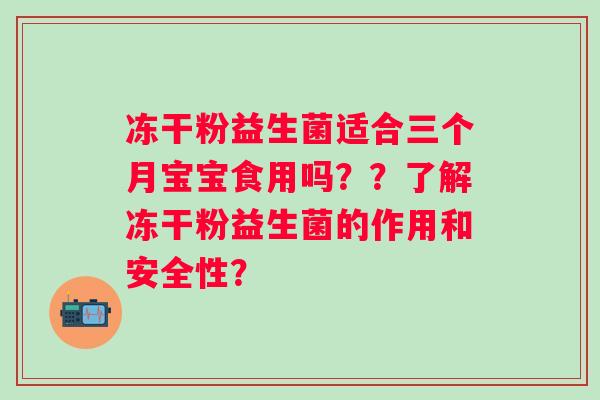 冻干粉益生菌适合三个月宝宝食用吗？？了解冻干粉益生菌的作用和安全性？