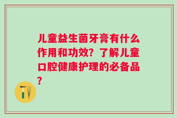 儿童益生菌牙膏有什么作用和功效?了解儿童口腔健康护理的必备品? 儿童益生菌牙膏有什么作用和功效?了解儿童口腔健康护理的必备品?