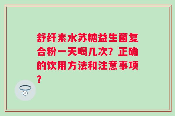舒纤素水苏糖益生菌复合粉一天喝几次？正确的饮用方法和注意事项？