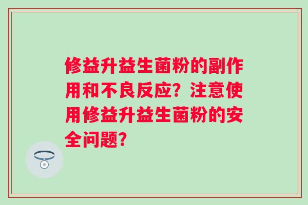 修益升益生菌粉的副作用和不良反应?注意使用修益升益生菌粉的安全问题? 修益升益生菌粉的副作用和不良反应?注意使用修益升益生菌粉的安全问题?