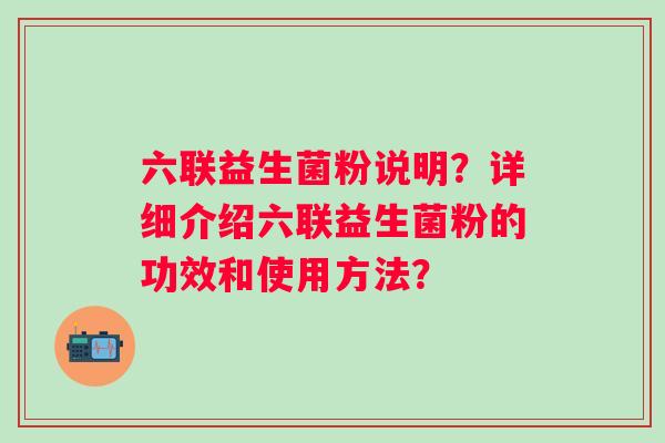 六联益生菌粉说明?详细介绍六联益生菌粉的功效和使用方法? 六联益生菌粉说明?详细介绍六联益生菌粉的功效和使用方法?