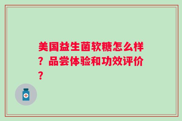 美国益生菌软糖怎么样?品尝体验和功效评价? 美国益生菌软糖怎么样?品尝体验和功效评价?