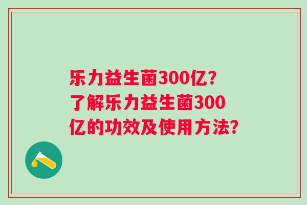 乐力益生菌300亿?了解乐力益生菌300亿的功效及使用方法? 乐力益生菌300亿?了解乐力益生菌300亿的功效及使用方法?