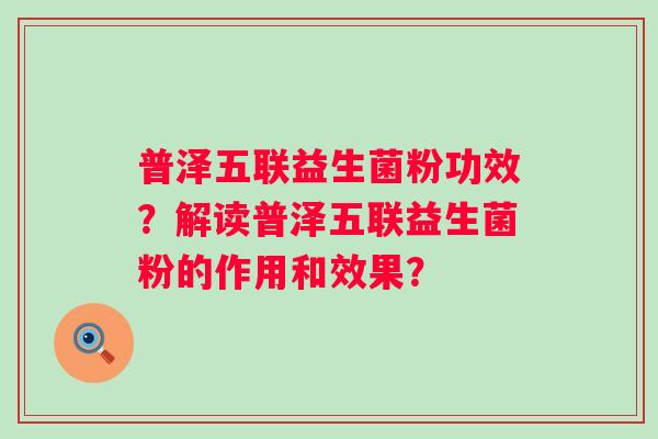 普泽五联益生菌粉功效?解读普泽五联益生菌粉的作用和效果? 普泽五联益生菌粉功效?解读普泽五联益生菌粉的作用和效果?